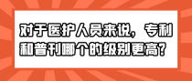 对于医护人员来说，专利和普刊哪个的级别更高？