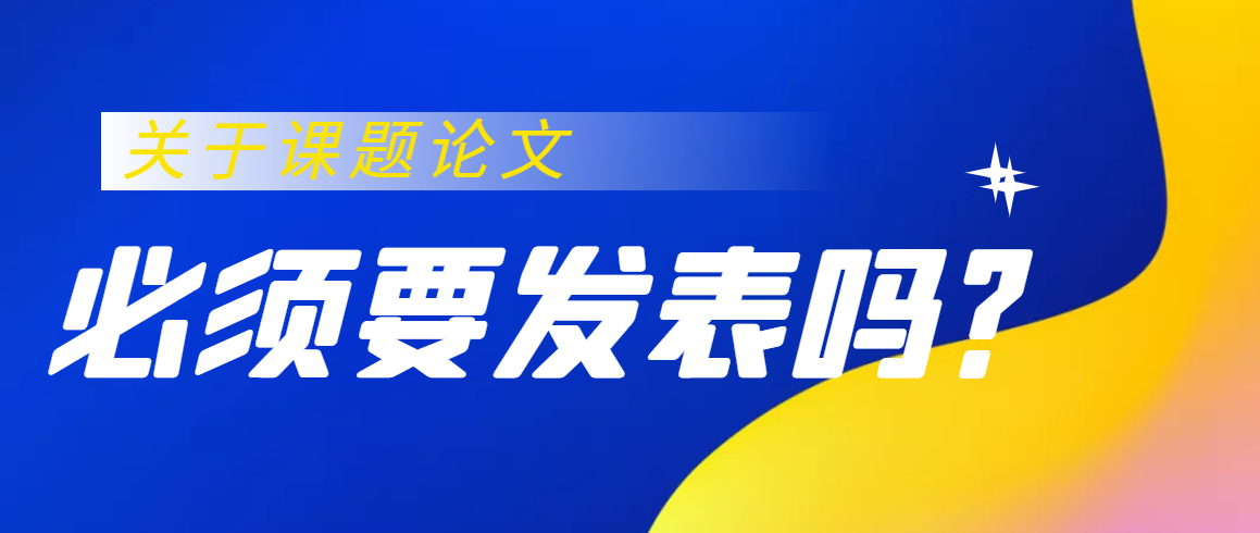 论文作为课题结题的成功，是必须要发表吗？91学术