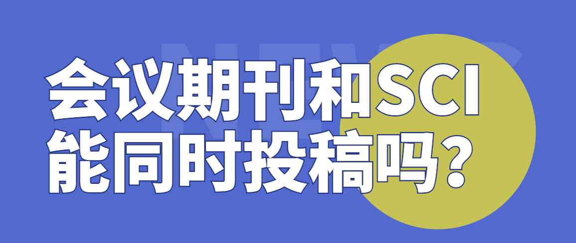 医生准备发论文，会议期刊和SCI能同时投稿吗？91学术