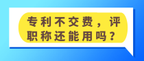 专利不交费评职称还能用吗？