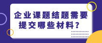 企业课题结题需要提交哪些材料？