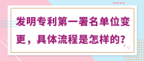 发明专利第一署名单位变更，具体流程是怎样的？