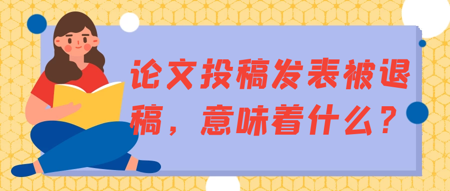论文投稿发表被退稿，意味着什么？91学术