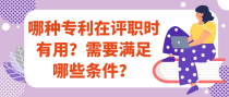 哪种专利在评职时有用？需要满足哪些条件？