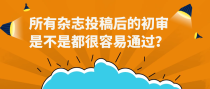 所有杂志投稿后的初审是不是都很容易通过？