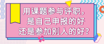 用课题参与评职，是自己申报的好还是参加别人的好？