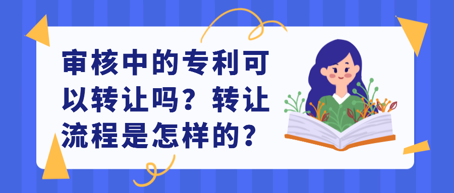 审核中的专利可以转让吗？转让流程是怎样的？91学术