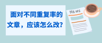 面对不同重复率的文章，应该怎么改才能降低查重率？