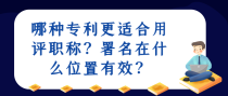 哪种专利更适合用评职称？署名在什么位置有效？