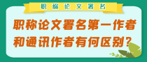 职称论文署名第一作者和通讯作者有何区别？