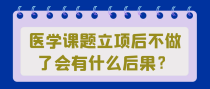 医学课题立项后不做了会有什么后果？