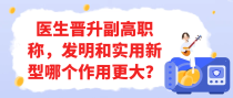 医生晋升副高职称，发明和实用新型哪个作用更大？