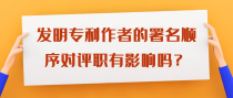 发明专利作者的署名顺序对评职有影响吗？