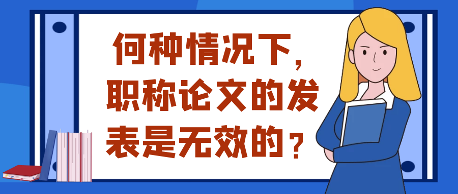 在何种情况下，职称论文的发表是无效的？91学术