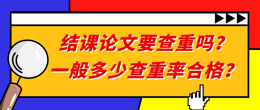 结课论文要查重吗？一般多少查重率合格？91学术