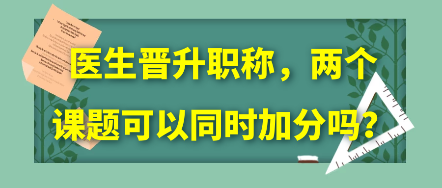 医生晋升职称，两个课题可以同时加分吗？91学术