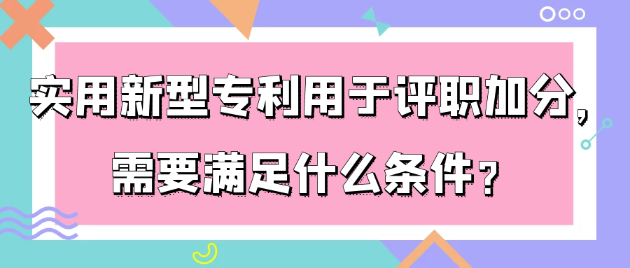 实用新型专利用于评职加分，需要满足什么条件？91学术