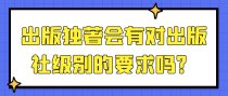 出版独著会有对出版社级别的要求吗？