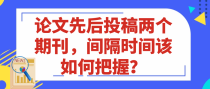 论文先后投稿两个期刊，间隔时间该如何把握？