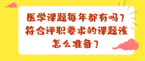 医学课题每年都有吗？符合评职要求的课题该怎么准备？