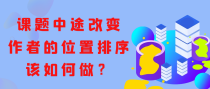 课题中途改变作者的位置排序该如何做？