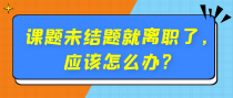 课题未结题就离职了，应该怎么办？