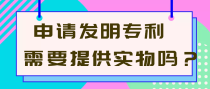 申请发明专利需要提供实物吗？
