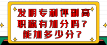 发明专利评副高职称有加分吗？能加多少分？
