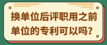 换单位后评职用之前单位的专利可以吗？