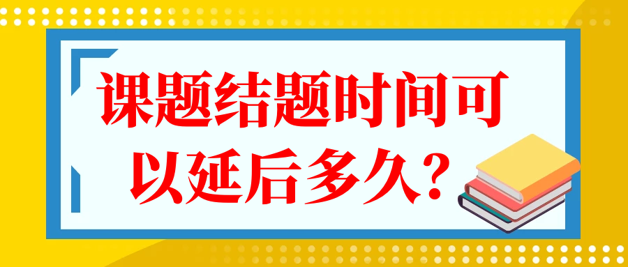 课题结题时间可以延后多久？91学术