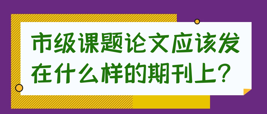 市级课题论文应该发在什么样的期刊上？91学术