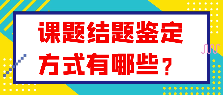 课题结题的鉴定方式主要有哪些？91学术