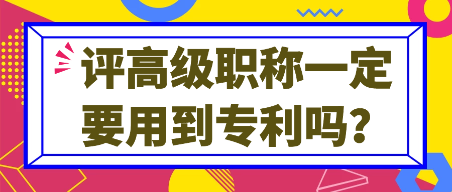 评高级职称一定要用到专利吗？91学术