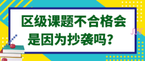 区级课题不合格会是因为抄袭吗？