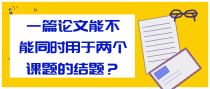 一篇论文能不能同时用于两个课题的结题？