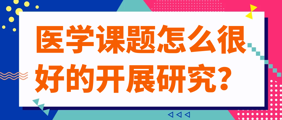 医学课题怎么很好的开展研究？91学术