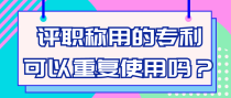 评职称用的专利可以重复使用吗？
