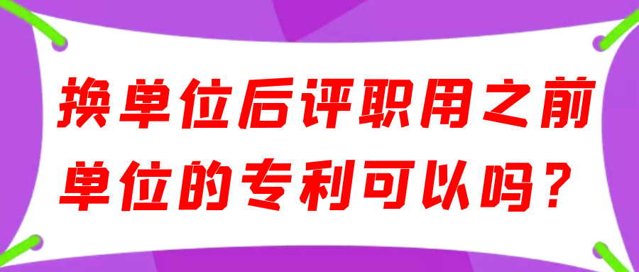 换单位后评职用之前单位的专利可以吗？91学术