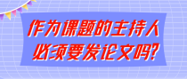 作为课题的主持人必须要发论文吗？