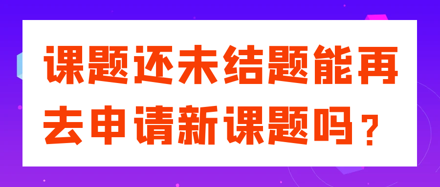 课题还未结题能再去申请新课题吗？91学术