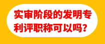 实审阶段的发明专利评职称可以吗？