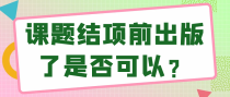 课题结项前出版了是否可以？