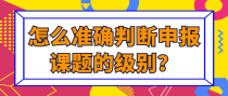 怎么准确判断申报课题的级别？