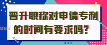 晋升职称对申请专利的时间有要求吗？