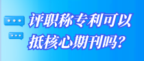评职称专利可以抵核心期刊吗？