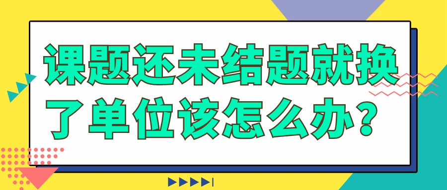 课题还未结题就换了单位该怎么办？91学术