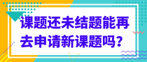 课题还未结题能再去申请新课题吗？