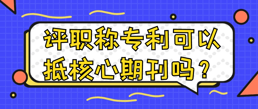 评职称专利可以抵核心期刊吗？91学术