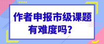 作者申报市级课题有难度吗？