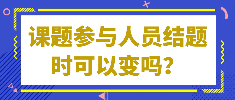课题参与人员结题时可以变吗？91学术